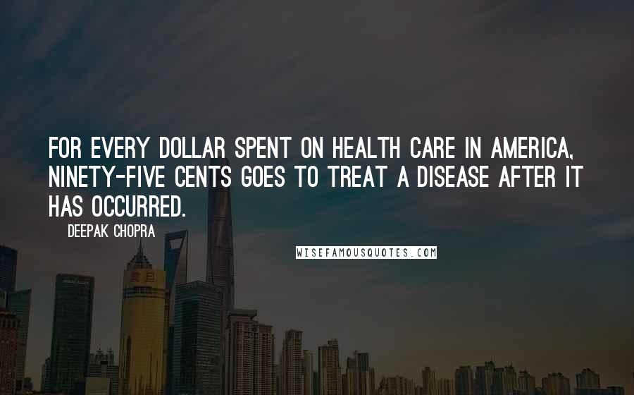 Deepak Chopra Quotes: For every dollar spent on health care in America, ninety-five cents goes to treat a disease after it has occurred.