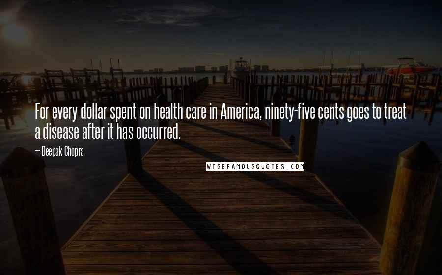 Deepak Chopra Quotes: For every dollar spent on health care in America, ninety-five cents goes to treat a disease after it has occurred.