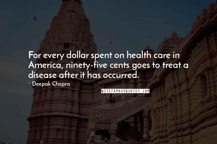 Deepak Chopra Quotes: For every dollar spent on health care in America, ninety-five cents goes to treat a disease after it has occurred.
