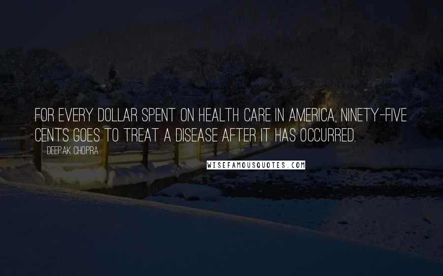 Deepak Chopra Quotes: For every dollar spent on health care in America, ninety-five cents goes to treat a disease after it has occurred.