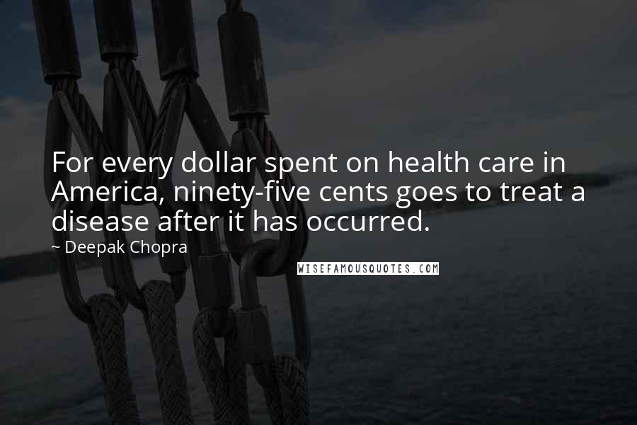 Deepak Chopra Quotes: For every dollar spent on health care in America, ninety-five cents goes to treat a disease after it has occurred.