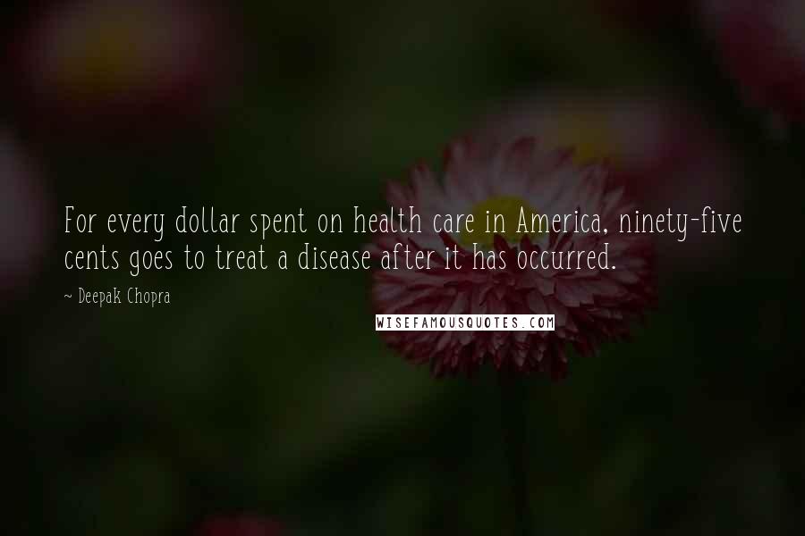 Deepak Chopra Quotes: For every dollar spent on health care in America, ninety-five cents goes to treat a disease after it has occurred.
