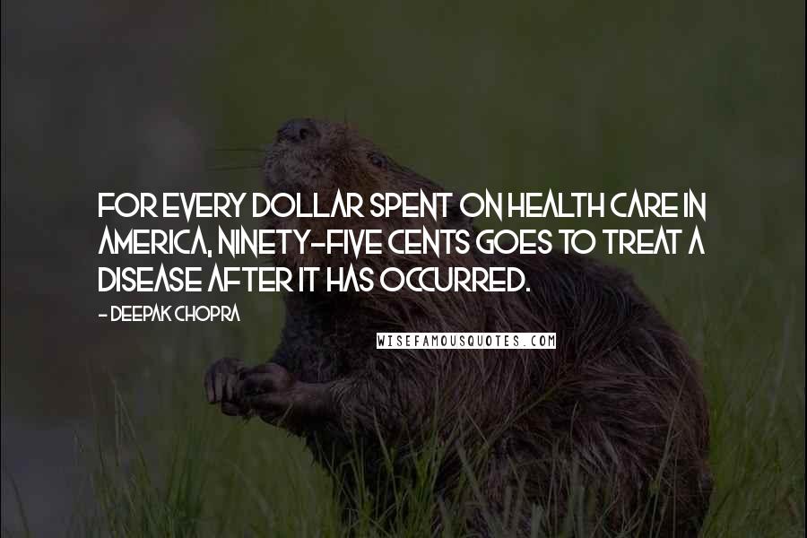 Deepak Chopra Quotes: For every dollar spent on health care in America, ninety-five cents goes to treat a disease after it has occurred.