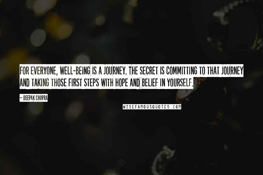 Deepak Chopra Quotes: For everyone, well-being is a journey. The secret is committing to that journey and taking those first steps with hope and belief in yourself.