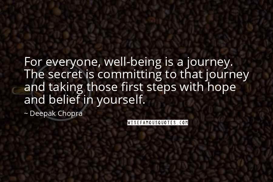 Deepak Chopra Quotes: For everyone, well-being is a journey. The secret is committing to that journey and taking those first steps with hope and belief in yourself.