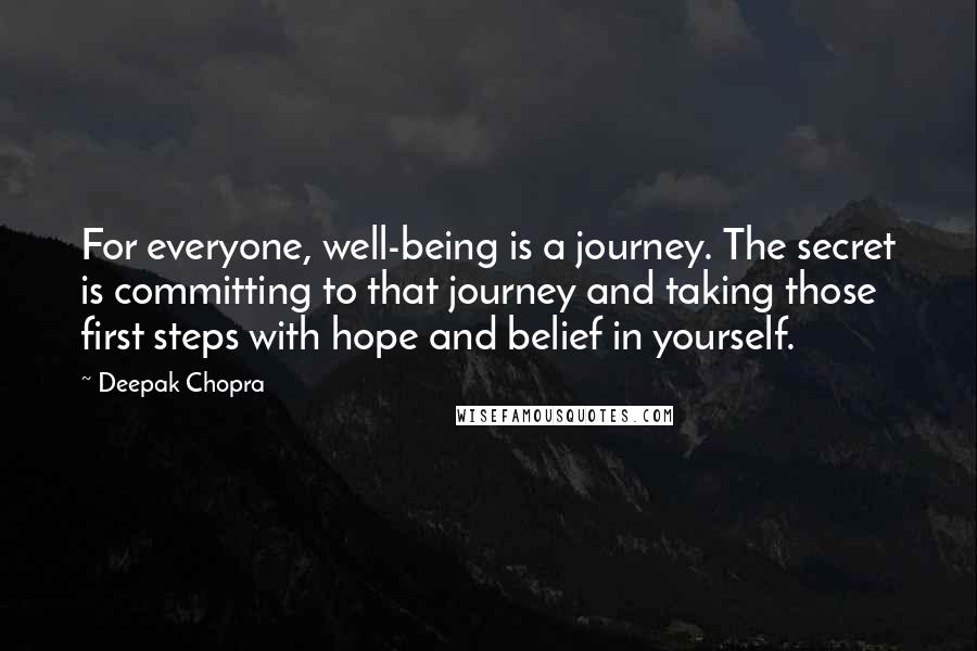 Deepak Chopra Quotes: For everyone, well-being is a journey. The secret is committing to that journey and taking those first steps with hope and belief in yourself.