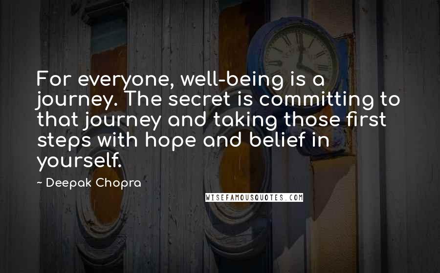 Deepak Chopra Quotes: For everyone, well-being is a journey. The secret is committing to that journey and taking those first steps with hope and belief in yourself.