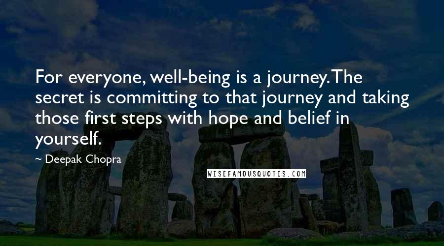 Deepak Chopra Quotes: For everyone, well-being is a journey. The secret is committing to that journey and taking those first steps with hope and belief in yourself.