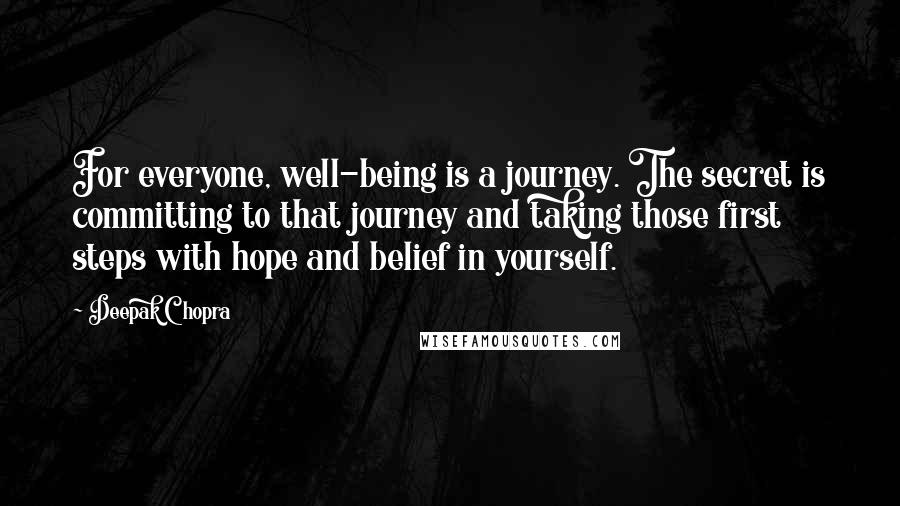 Deepak Chopra Quotes: For everyone, well-being is a journey. The secret is committing to that journey and taking those first steps with hope and belief in yourself.