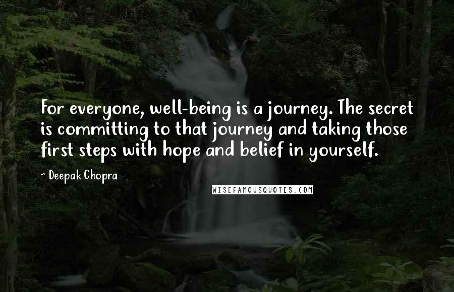 Deepak Chopra Quotes: For everyone, well-being is a journey. The secret is committing to that journey and taking those first steps with hope and belief in yourself.