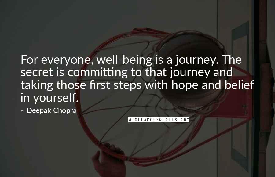 Deepak Chopra Quotes: For everyone, well-being is a journey. The secret is committing to that journey and taking those first steps with hope and belief in yourself.