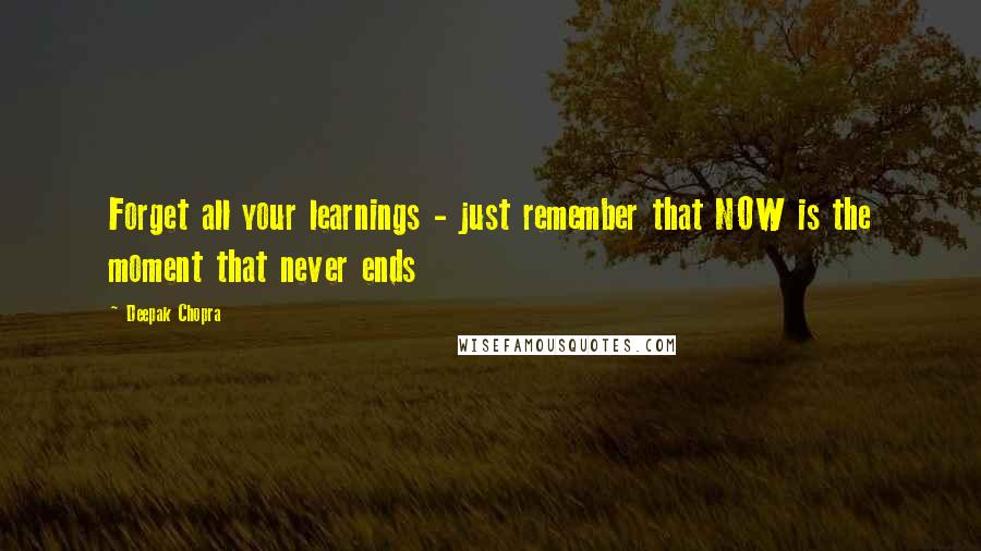 Deepak Chopra Quotes: Forget all your learnings - just remember that NOW is the moment that never ends