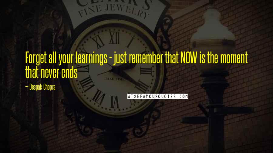 Deepak Chopra Quotes: Forget all your learnings - just remember that NOW is the moment that never ends