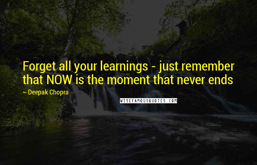 Deepak Chopra Quotes: Forget all your learnings - just remember that NOW is the moment that never ends