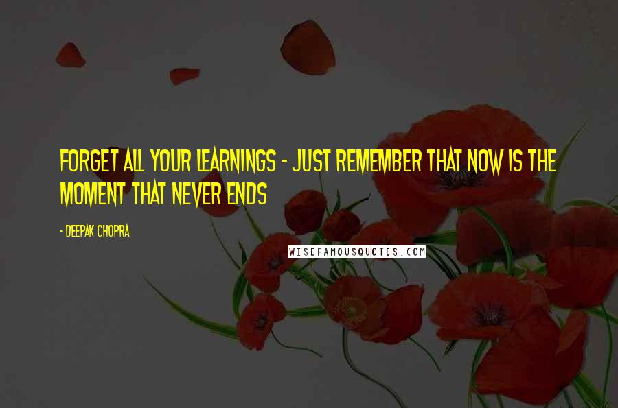 Deepak Chopra Quotes: Forget all your learnings - just remember that NOW is the moment that never ends