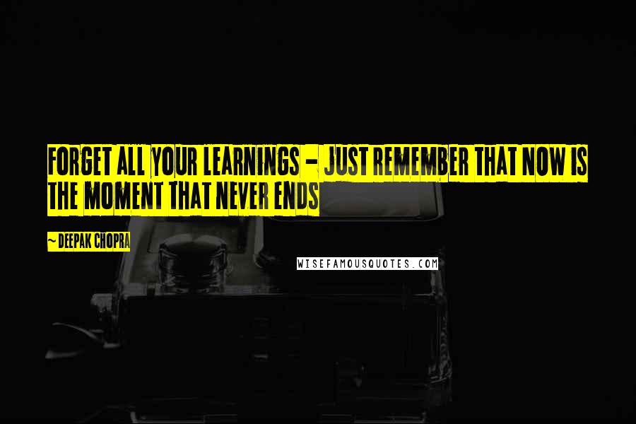 Deepak Chopra Quotes: Forget all your learnings - just remember that NOW is the moment that never ends