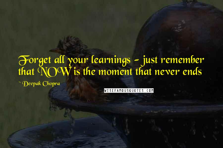 Deepak Chopra Quotes: Forget all your learnings - just remember that NOW is the moment that never ends