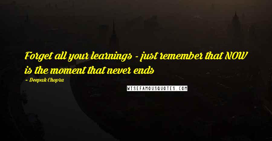 Deepak Chopra Quotes: Forget all your learnings - just remember that NOW is the moment that never ends