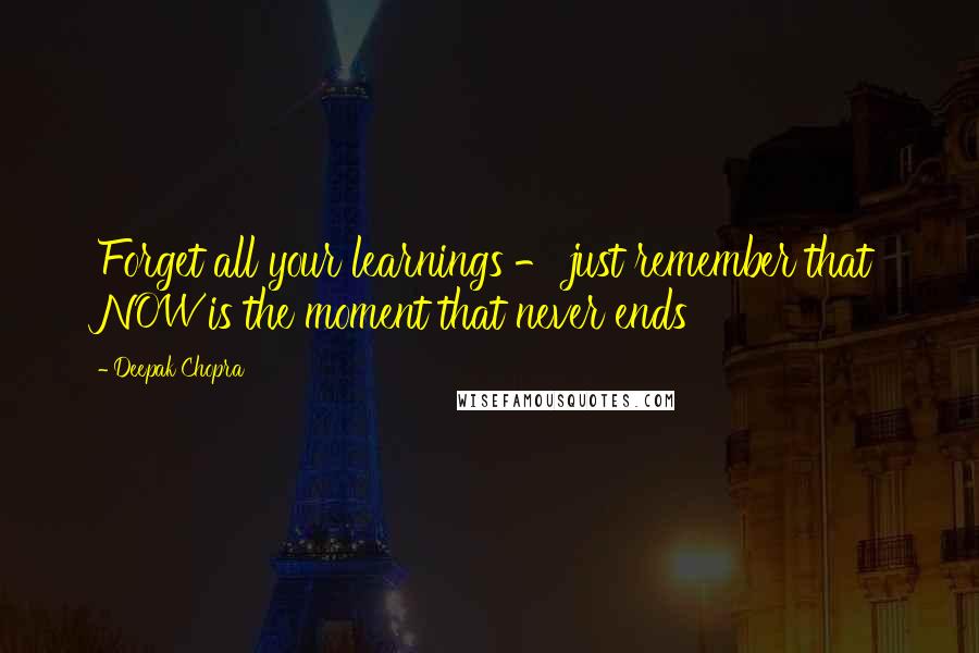 Deepak Chopra Quotes: Forget all your learnings - just remember that NOW is the moment that never ends