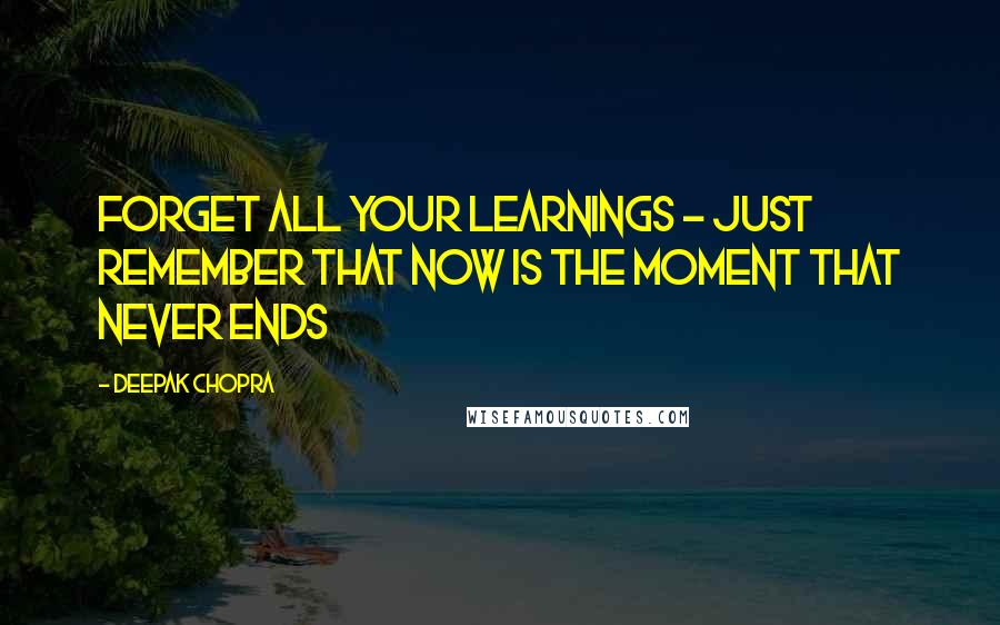 Deepak Chopra Quotes: Forget all your learnings - just remember that NOW is the moment that never ends