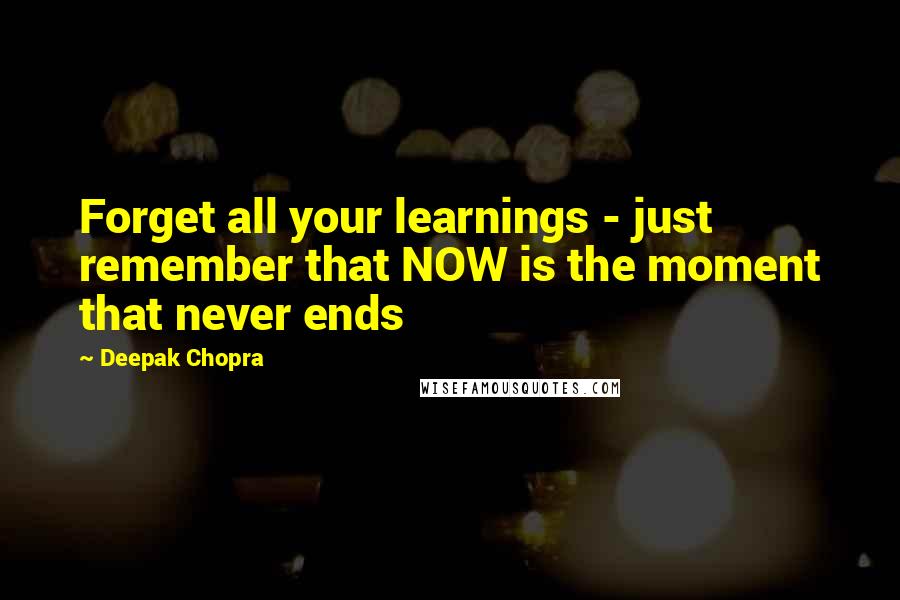 Deepak Chopra Quotes: Forget all your learnings - just remember that NOW is the moment that never ends