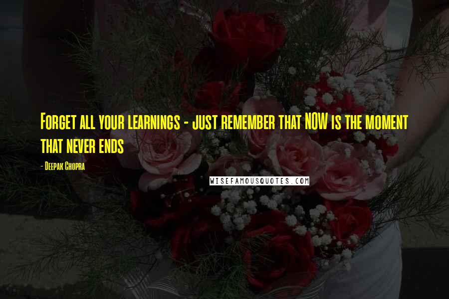 Deepak Chopra Quotes: Forget all your learnings - just remember that NOW is the moment that never ends