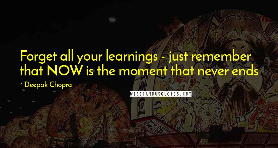 Deepak Chopra Quotes: Forget all your learnings - just remember that NOW is the moment that never ends