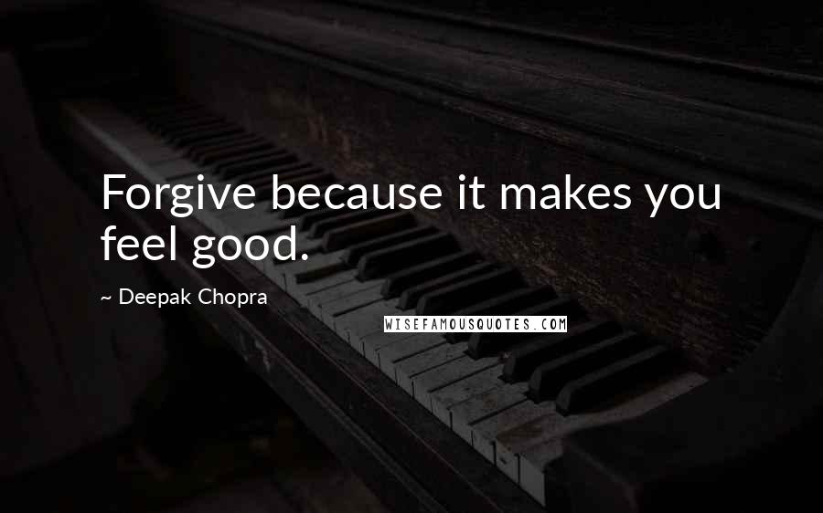 Deepak Chopra Quotes: Forgive because it makes you feel good.