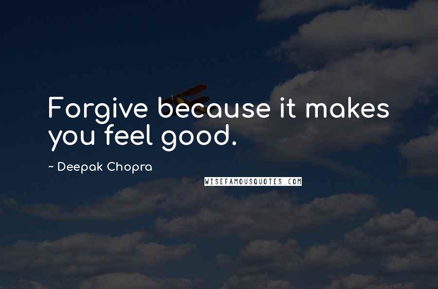 Deepak Chopra Quotes: Forgive because it makes you feel good.