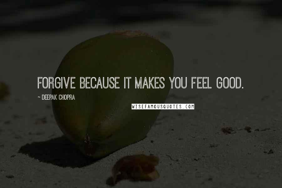 Deepak Chopra Quotes: Forgive because it makes you feel good.