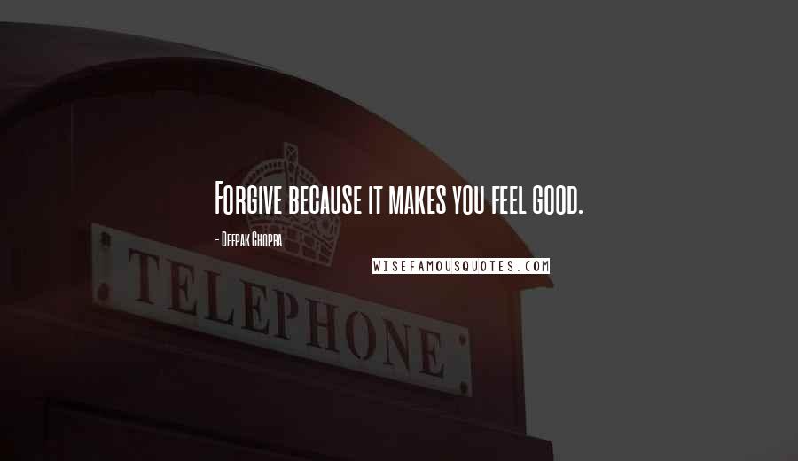 Deepak Chopra Quotes: Forgive because it makes you feel good.