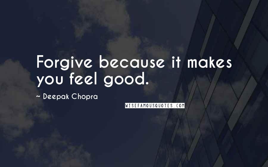 Deepak Chopra Quotes: Forgive because it makes you feel good.