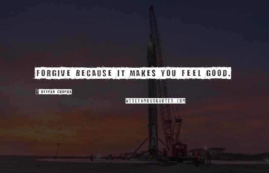 Deepak Chopra Quotes: Forgive because it makes you feel good.