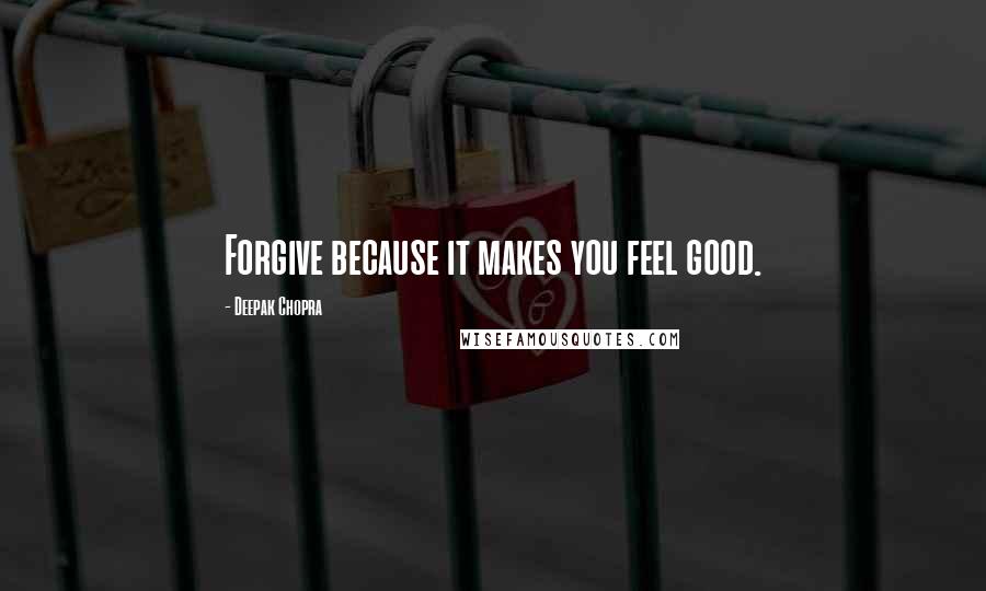 Deepak Chopra Quotes: Forgive because it makes you feel good.