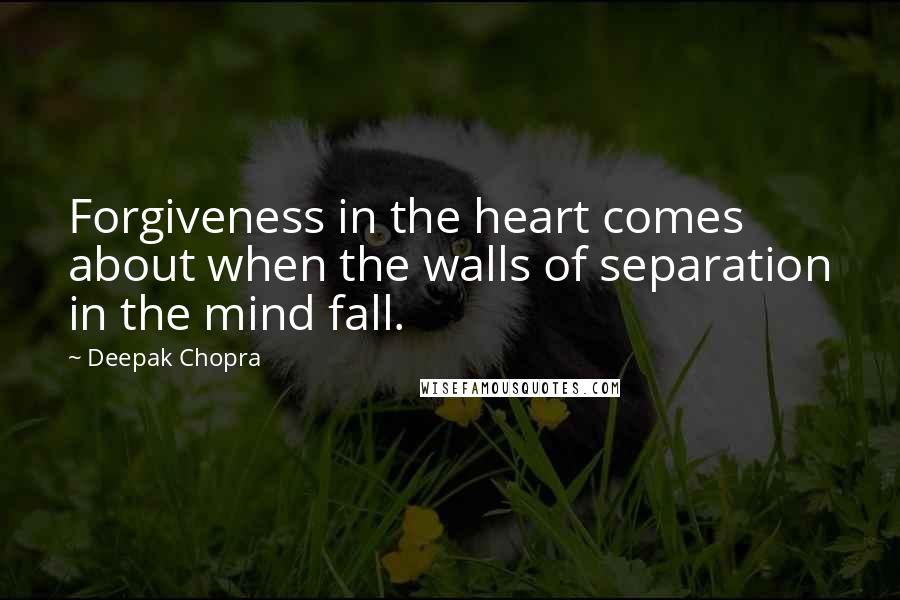 Deepak Chopra Quotes: Forgiveness in the heart comes about when the walls of separation in the mind fall.