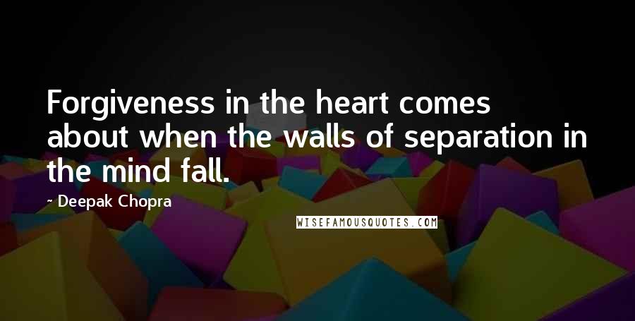 Deepak Chopra Quotes: Forgiveness in the heart comes about when the walls of separation in the mind fall.