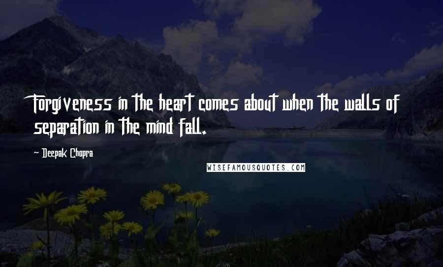 Deepak Chopra Quotes: Forgiveness in the heart comes about when the walls of separation in the mind fall.