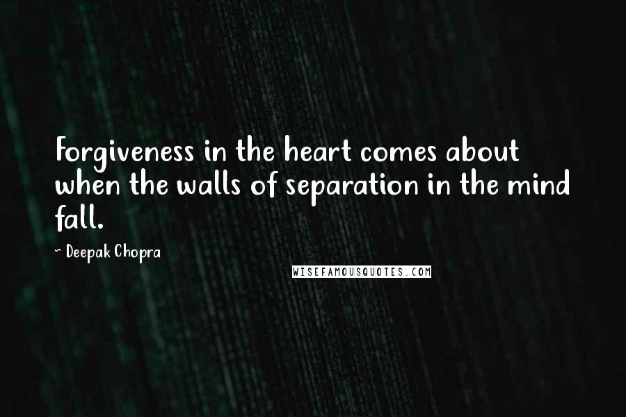 Deepak Chopra Quotes: Forgiveness in the heart comes about when the walls of separation in the mind fall.