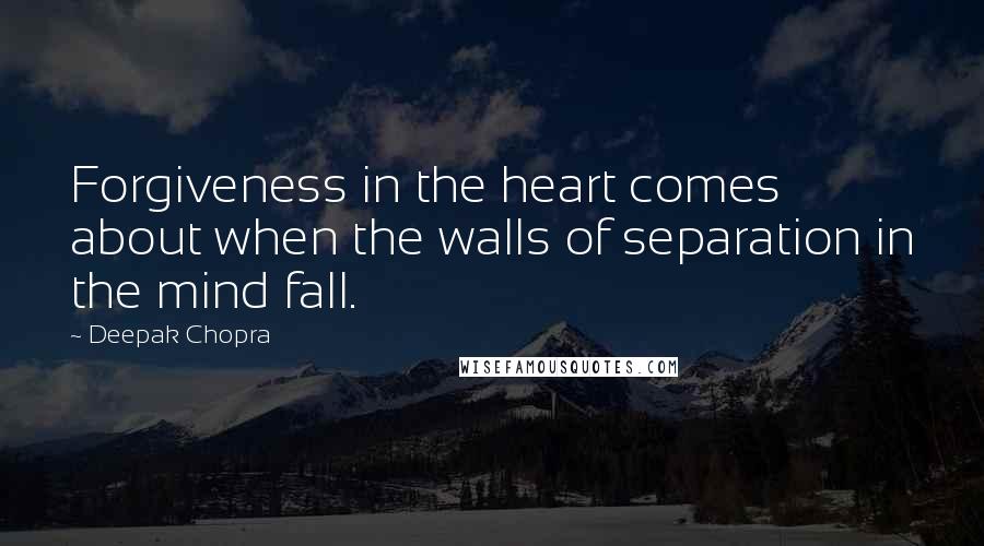 Deepak Chopra Quotes: Forgiveness in the heart comes about when the walls of separation in the mind fall.