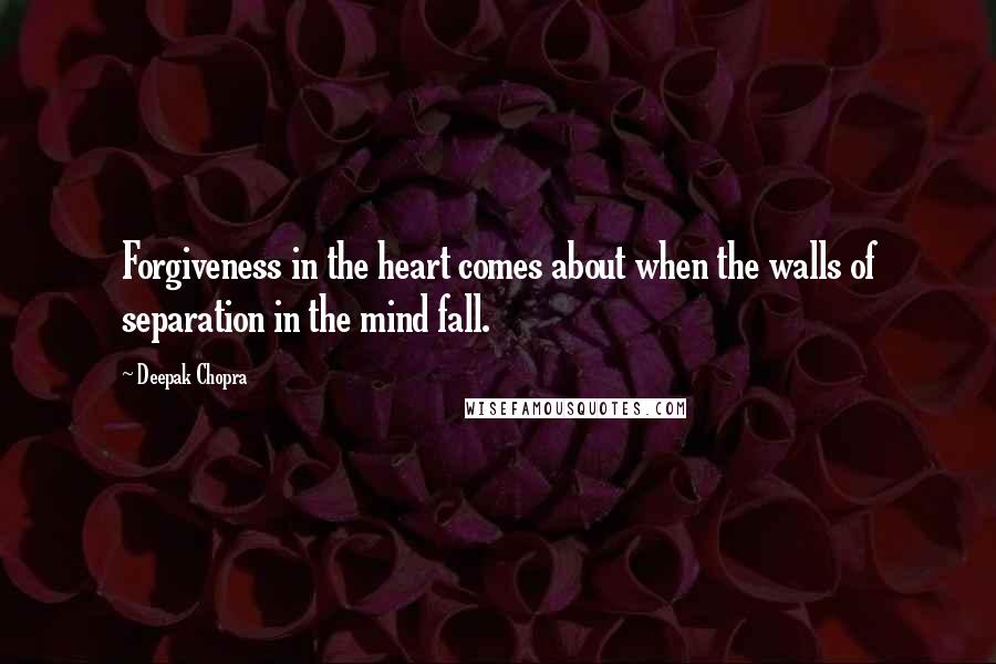 Deepak Chopra Quotes: Forgiveness in the heart comes about when the walls of separation in the mind fall.