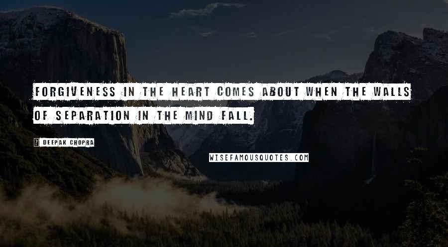 Deepak Chopra Quotes: Forgiveness in the heart comes about when the walls of separation in the mind fall.