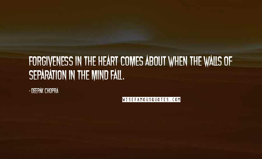 Deepak Chopra Quotes: Forgiveness in the heart comes about when the walls of separation in the mind fall.