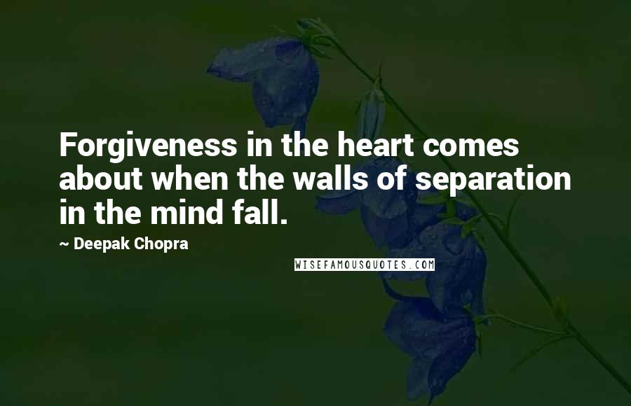 Deepak Chopra Quotes: Forgiveness in the heart comes about when the walls of separation in the mind fall.