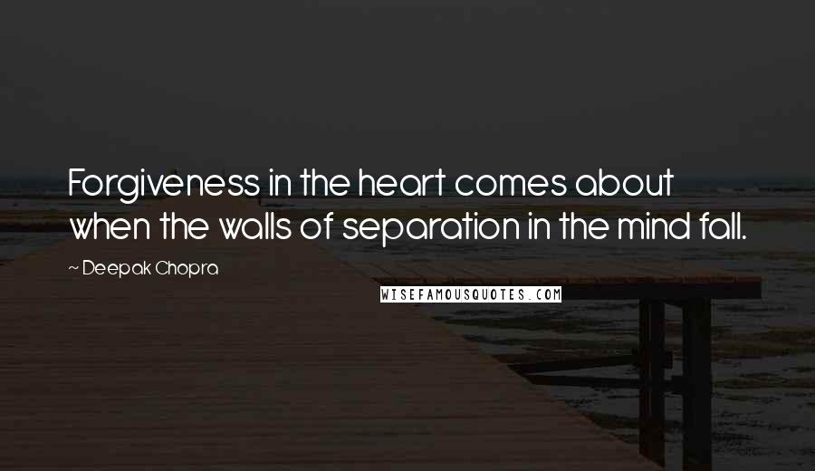 Deepak Chopra Quotes: Forgiveness in the heart comes about when the walls of separation in the mind fall.