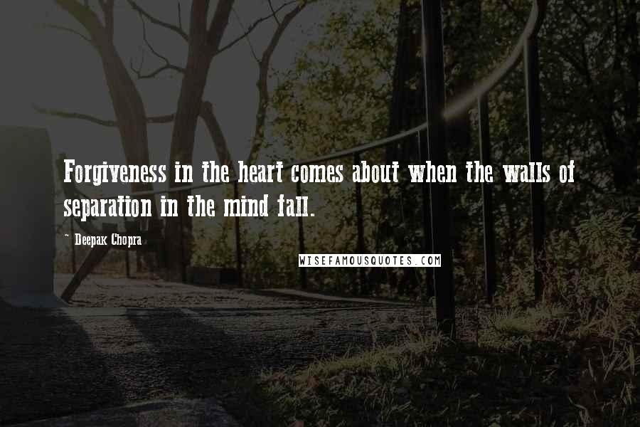 Deepak Chopra Quotes: Forgiveness in the heart comes about when the walls of separation in the mind fall.