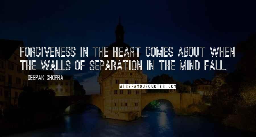 Deepak Chopra Quotes: Forgiveness in the heart comes about when the walls of separation in the mind fall.