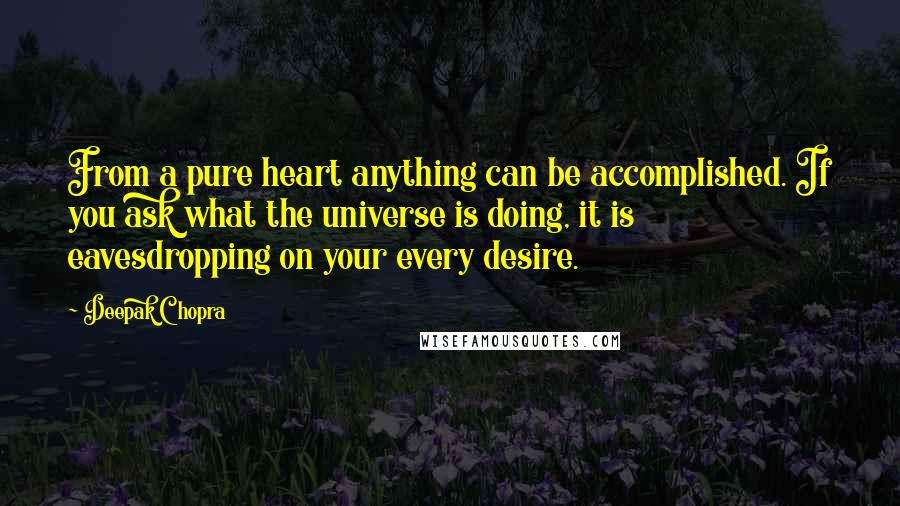 Deepak Chopra Quotes: From a pure heart anything can be accomplished. If you ask what the universe is doing, it is eavesdropping on your every desire.