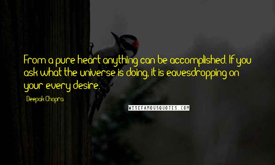 Deepak Chopra Quotes: From a pure heart anything can be accomplished. If you ask what the universe is doing, it is eavesdropping on your every desire.