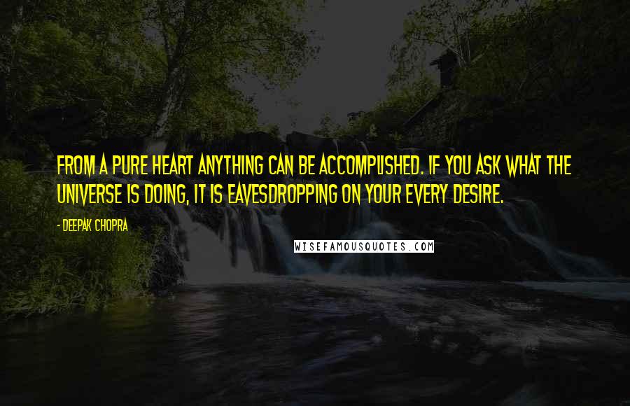 Deepak Chopra Quotes: From a pure heart anything can be accomplished. If you ask what the universe is doing, it is eavesdropping on your every desire.