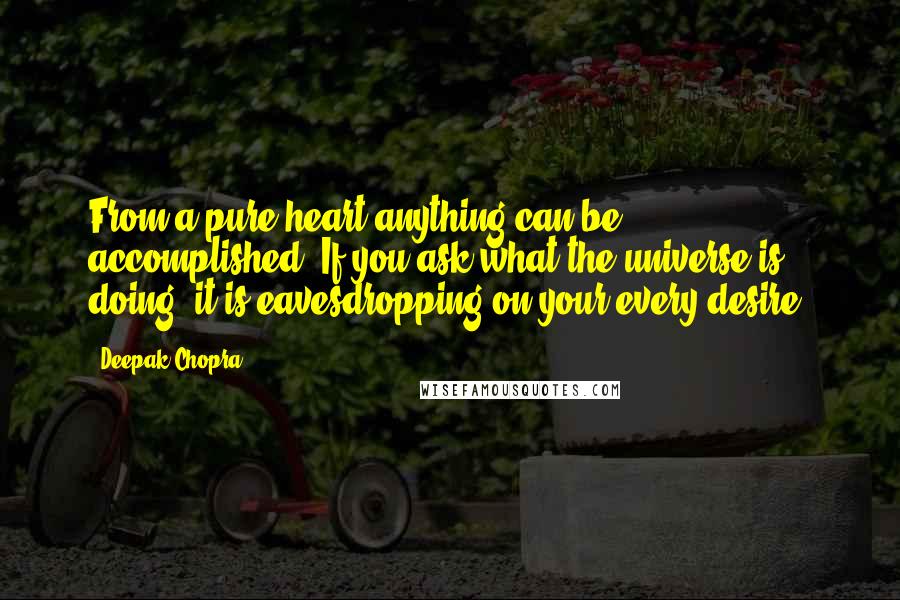 Deepak Chopra Quotes: From a pure heart anything can be accomplished. If you ask what the universe is doing, it is eavesdropping on your every desire.